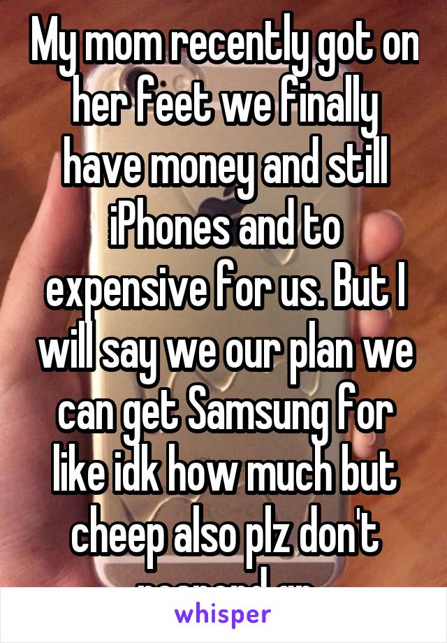 My mom recently got on her feet we finally have money and still iPhones and to expensive for us. But I will say we our plan we can get Samsung for like idk how much but cheep also plz don't respond gn