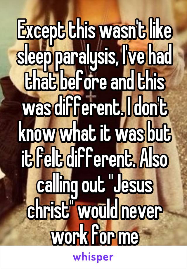 Except this wasn't like sleep paralysis, I've had that before and this was different. I don't know what it was but it felt different. Also calling out "Jesus christ" would never work for me