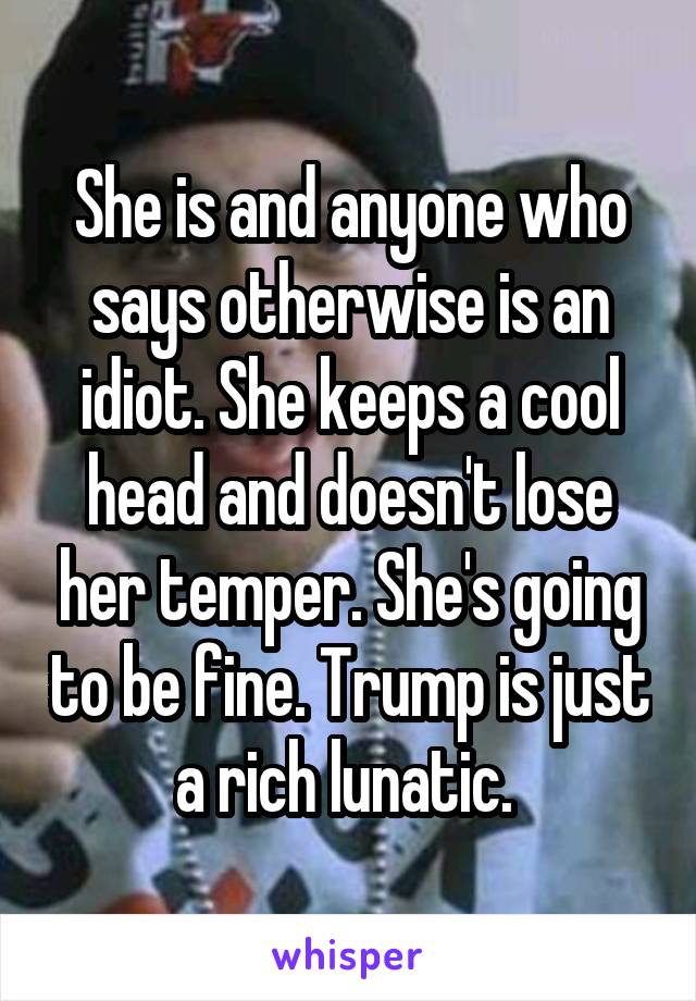 She is and anyone who says otherwise is an idiot. She keeps a cool head and doesn't lose her temper. She's going to be fine. Trump is just a rich lunatic. 