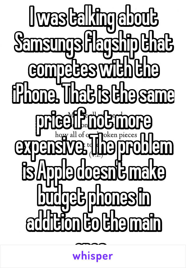 I was talking about Samsungs flagship that competes with the iPhone. That is the same price if not more expensive. The problem is Apple doesn't make budget phones in addition to the main ones. 