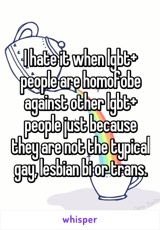 I hate it when lgbt+ people are homofobe against other lgbt+ people just because they are not the typical gay, lesbian bi or trans.
