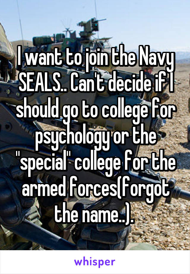 I want to join the Navy SEALS.. Can't decide if I should go to college for psychology or the "special" college for the armed forces(forgot the name..). 