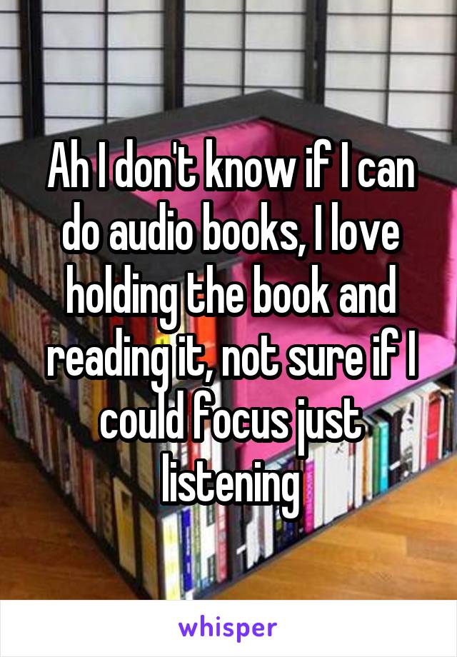 Ah I don't know if I can do audio books, I love holding the book and reading it, not sure if I could focus just listening