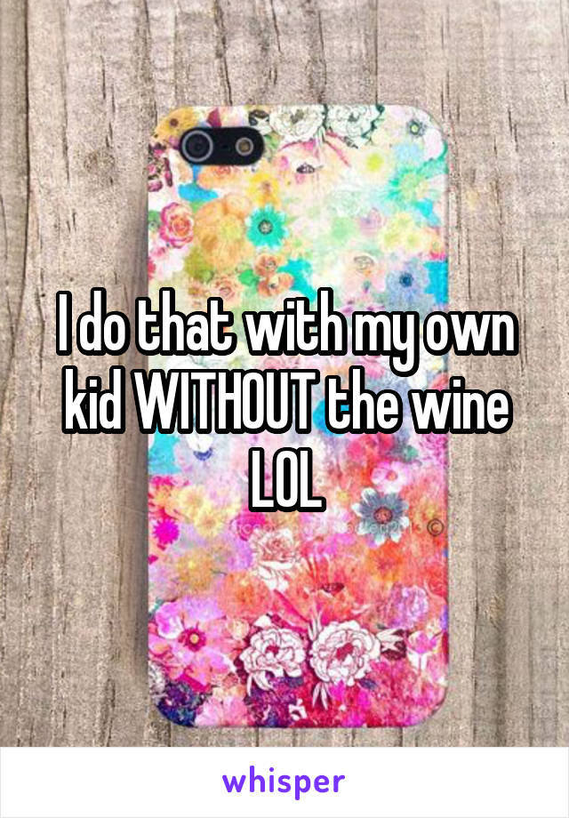 I do that with my own kid WITHOUT the wine LOL