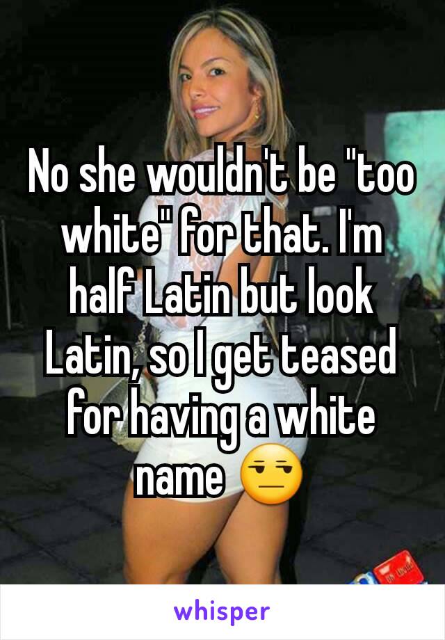 No she wouldn't be "too white" for that. I'm half Latin but look Latin, so I get teased for having a white name 😒
