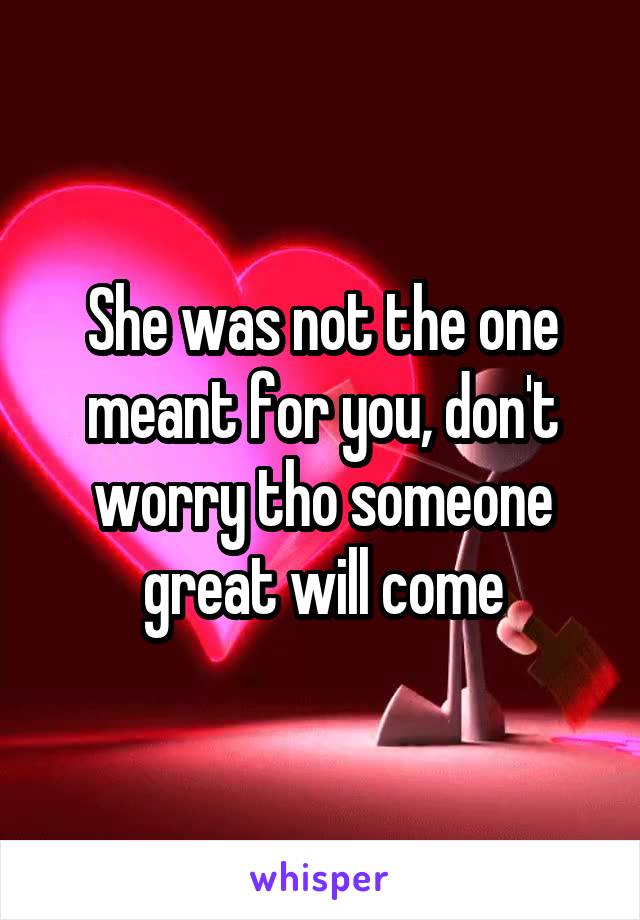She was not the one meant for you, don't worry tho someone great will come