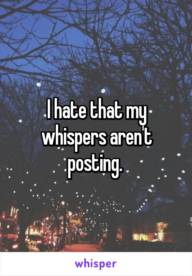 I hate that my whispers aren't posting. 