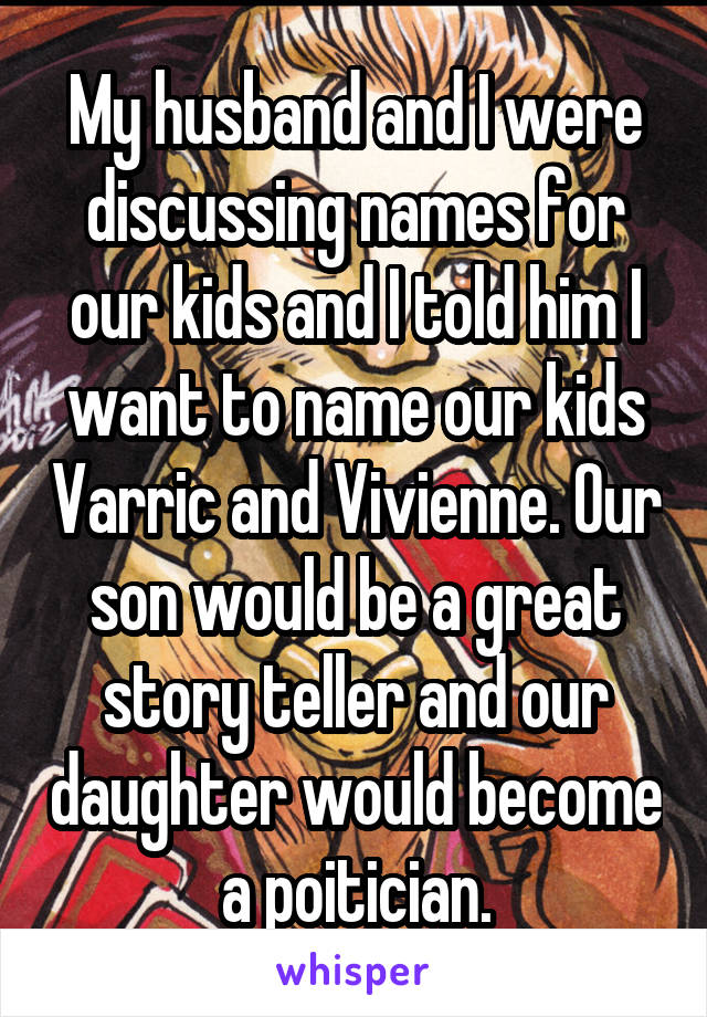My husband and I were discussing names for our kids and I told him I want to name our kids Varric and Vivienne. Our son would be a great story teller and our daughter would become a poitician.