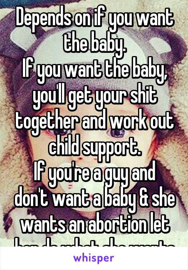 Depends on if you want the baby.
If you want the baby, you'll get your shit together and work out child support.
If you're a guy and don't want a baby & she wants an abortion let her do what she wants
