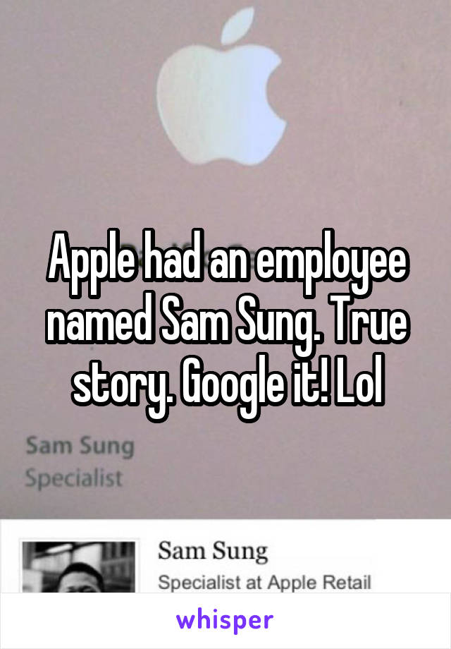 Apple had an employee named Sam Sung. True story. Google it! Lol