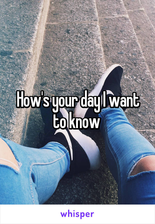 How's your day I want to know 