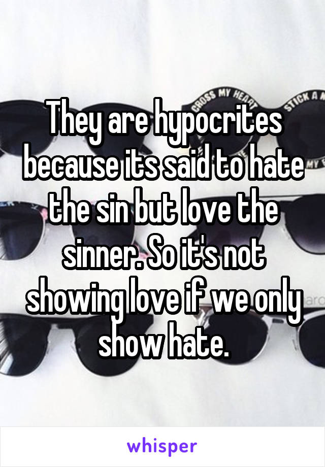 They are hypocrites because its said to hate the sin but love the sinner. So it's not showing love if we only show hate.