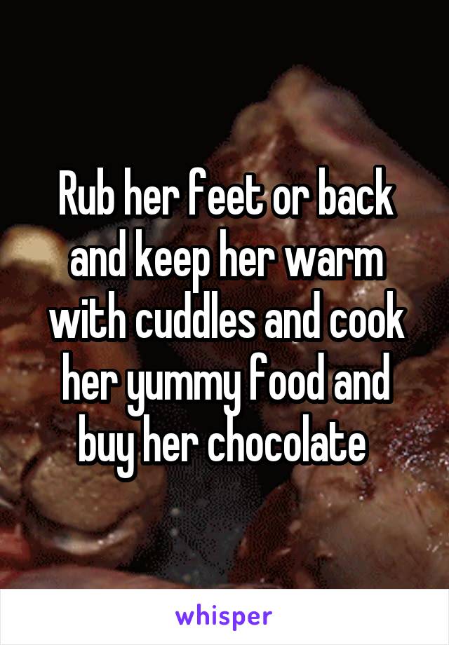 Rub her feet or back and keep her warm with cuddles and cook her yummy food and buy her chocolate 