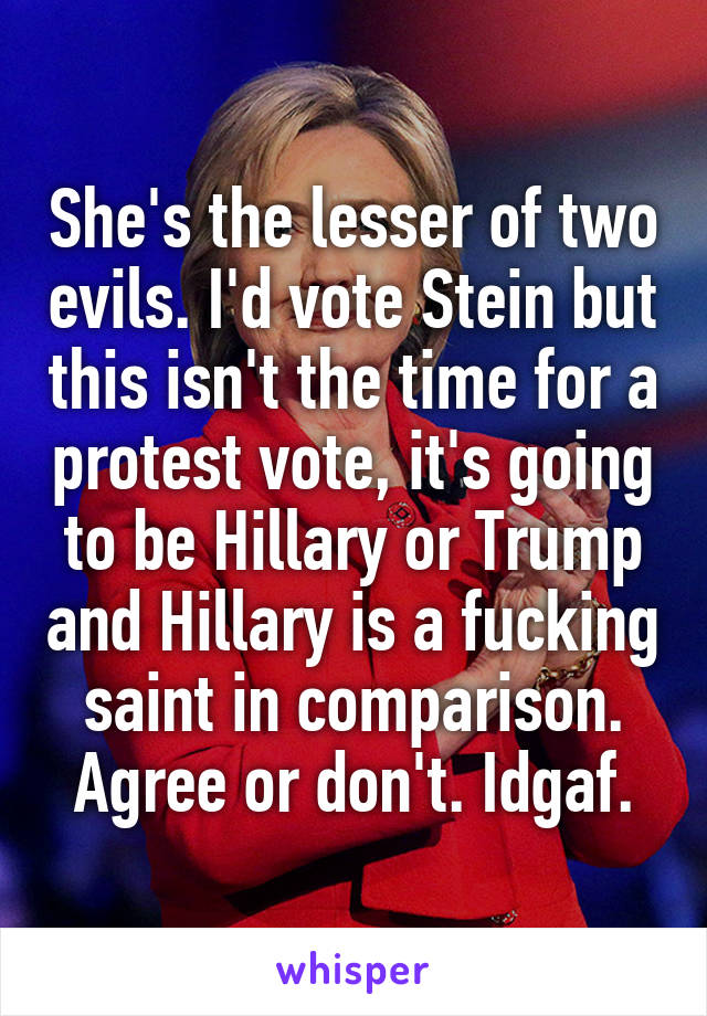 She's the lesser of two evils. I'd vote Stein but this isn't the time for a protest vote, it's going to be Hillary or Trump and Hillary is a fucking saint in comparison. Agree or don't. Idgaf.