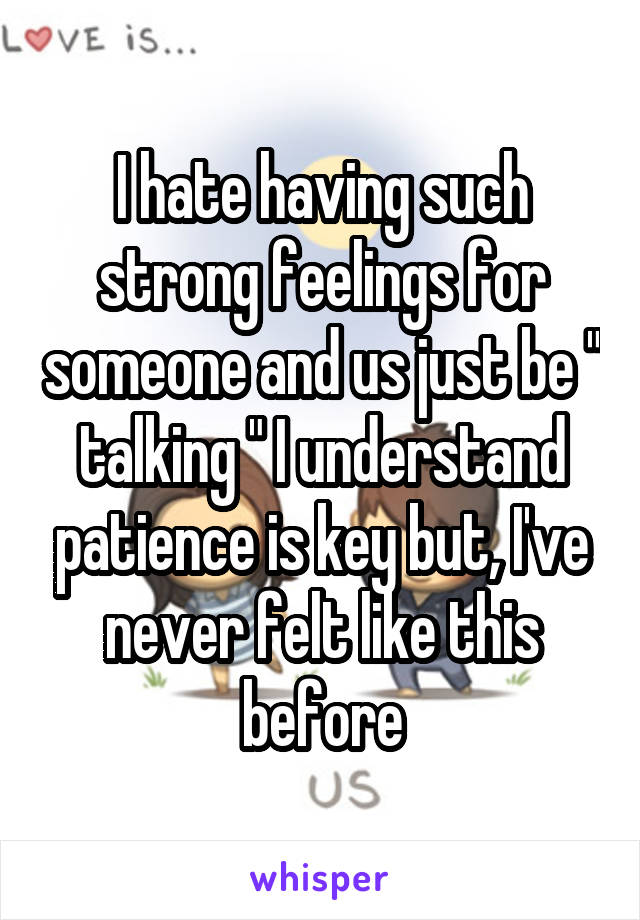I hate having such strong feelings for someone and us just be " talking " I understand patience is key but, I've never felt like this before