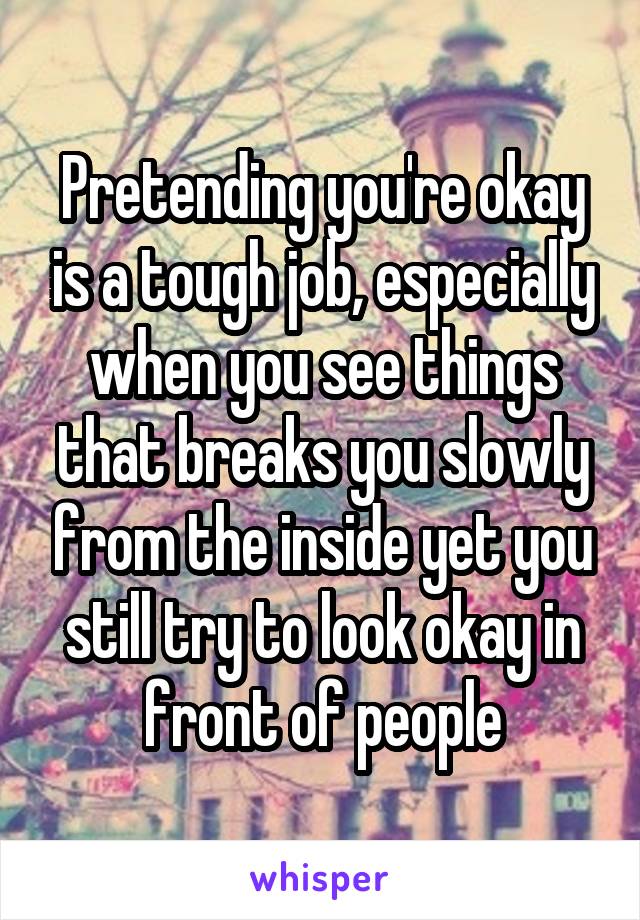 Pretending you're okay is a tough job, especially when you see things that breaks you slowly from the inside yet you still try to look okay in front of people