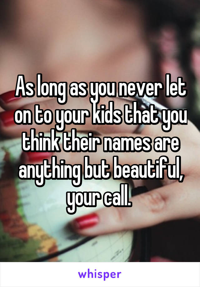As long as you never let on to your kids that you think their names are anything but beautiful, your call. 