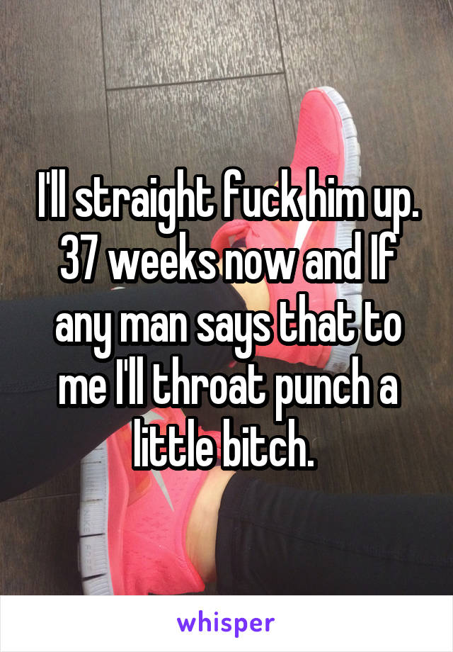 I'll straight fuck him up. 37 weeks now and If any man says that to me I'll throat punch a little bitch. 