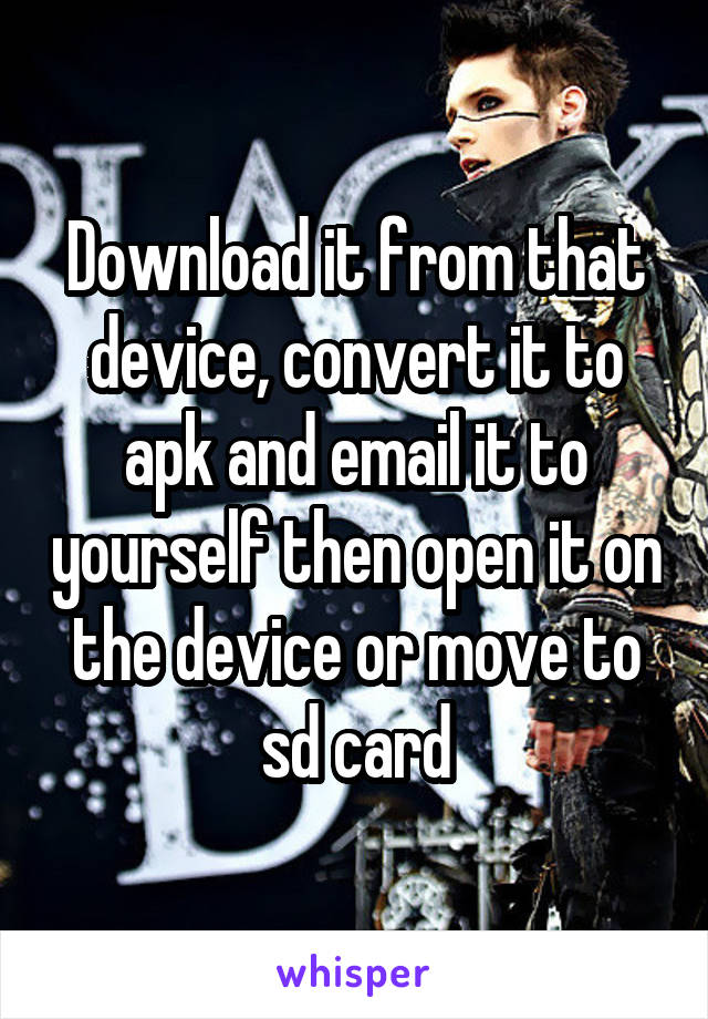 Download it from that device, convert it to apk and email it to yourself then open it on the device or move to sd card