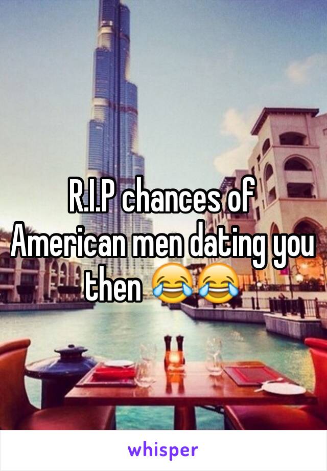 R.I.P chances of American men dating you then 😂😂