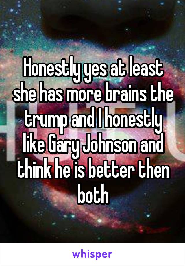 Honestly yes at least she has more brains the trump and I honestly like Gary Johnson and think he is better then both