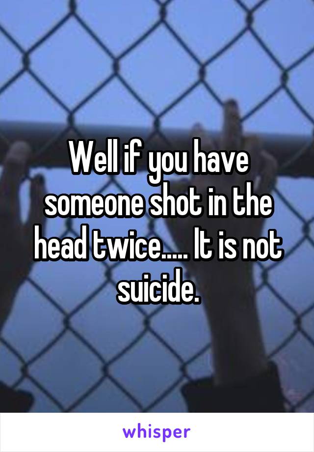 Well if you have someone shot in the head twice..... It is not suicide.