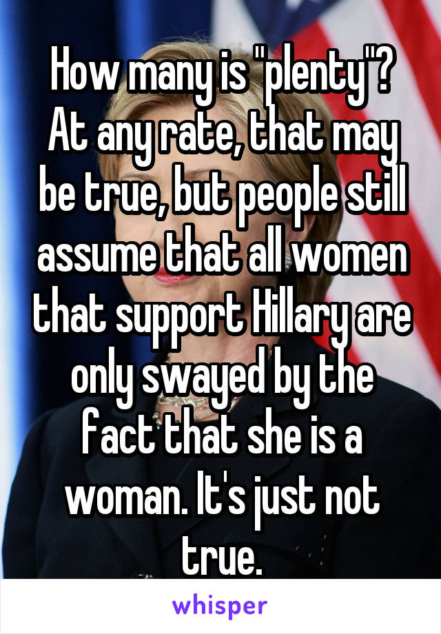 How many is "plenty"? At any rate, that may be true, but people still assume that all women that support Hillary are only swayed by the fact that she is a woman. It's just not true.