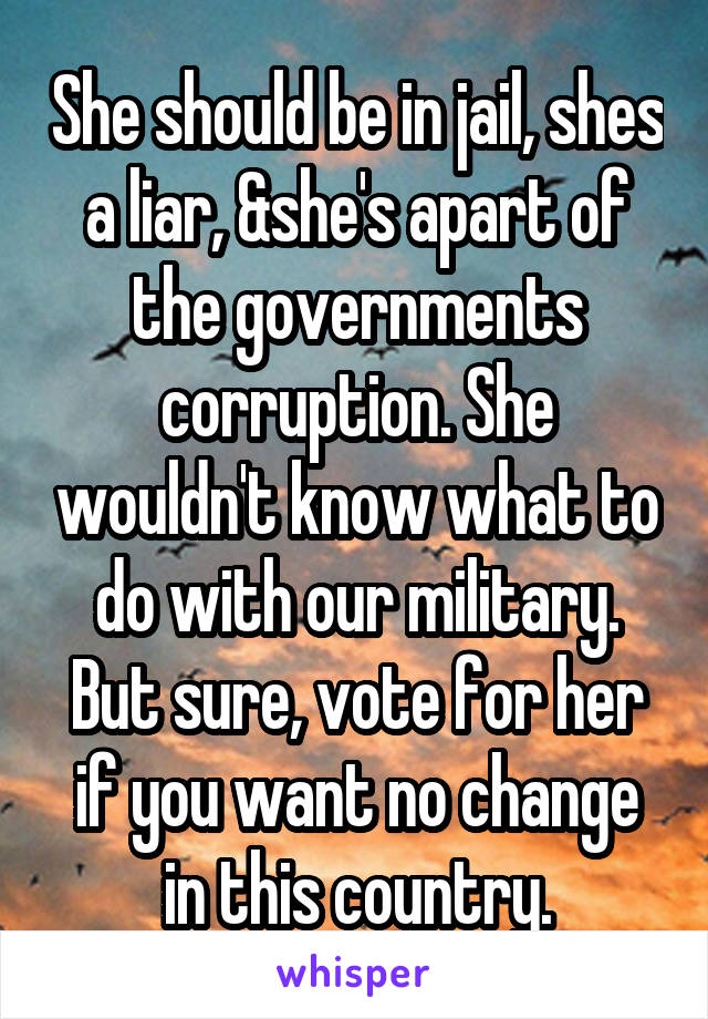 She should be in jail, shes a liar, &she's apart of the governments corruption. She wouldn't know what to do with our military. But sure, vote for her if you want no change in this country.