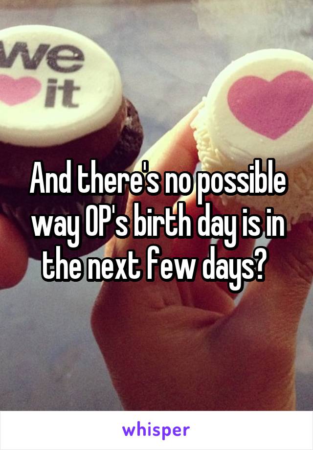 And there's no possible way OP's birth day is in the next few days? 