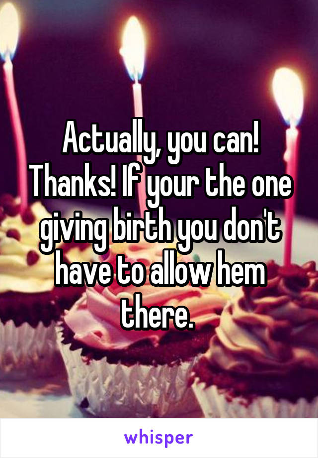 Actually, you can! Thanks! If your the one giving birth you don't have to allow hem there. 