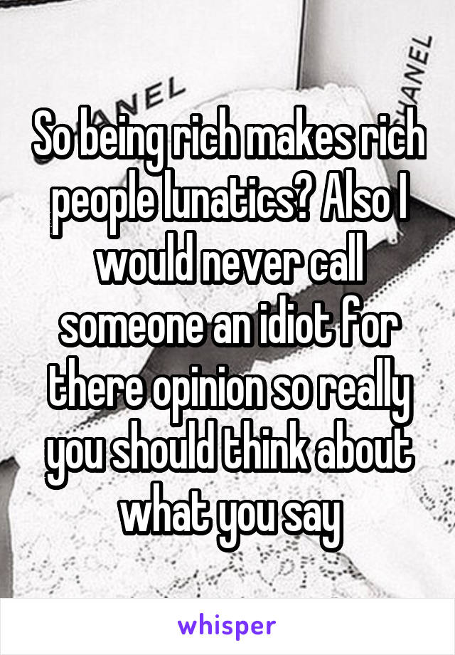 So being rich makes rich people lunatics? Also I would never call someone an idiot for there opinion so really you should think about what you say