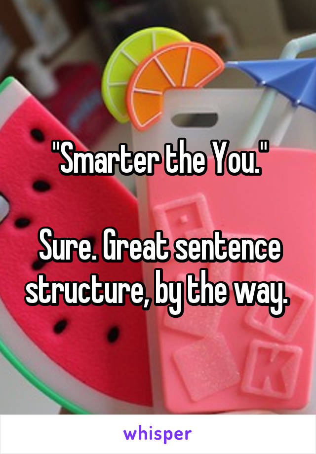 "Smarter the You."

Sure. Great sentence structure, by the way. 