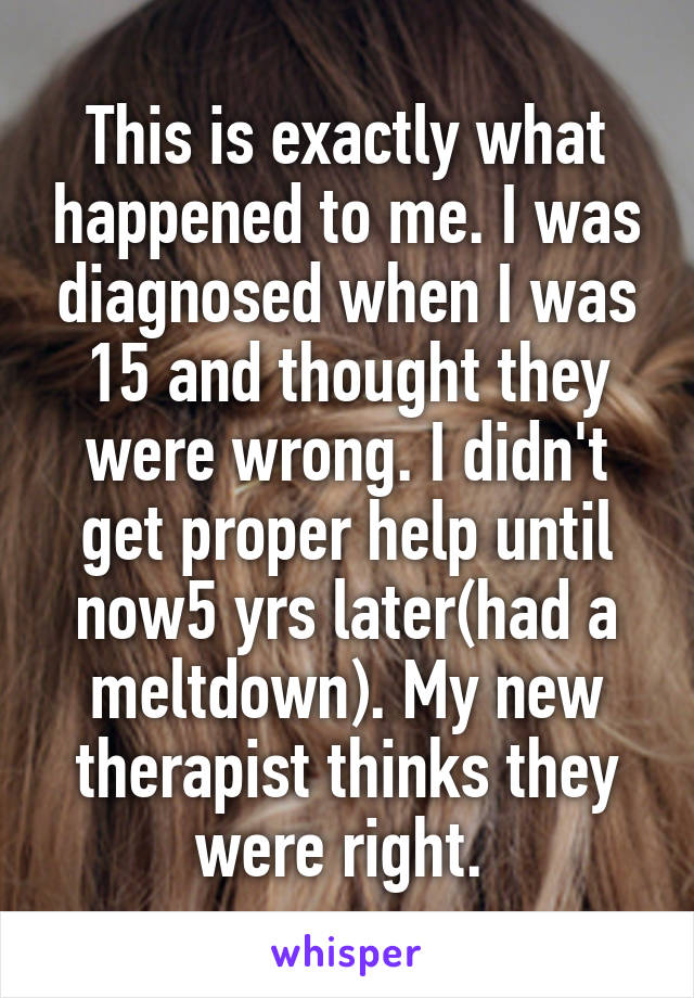 This is exactly what happened to me. I was diagnosed when I was 15 and thought they were wrong. I didn't get proper help until now5 yrs later(had a meltdown). My new therapist thinks they were right. 