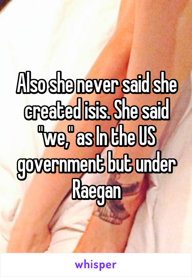 Also she never said she created isis. She said "we," as In the US government but under Raegan