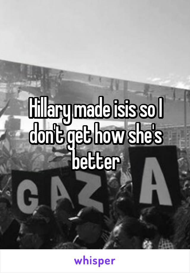 Hillary made isis so I don't get how she's better