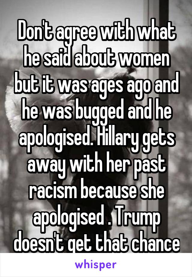 Don't agree with what he said about women but it was ages ago and he was bugged and he apologised. Hillary gets away with her past racism because she apologised . Trump doesn't get that chance