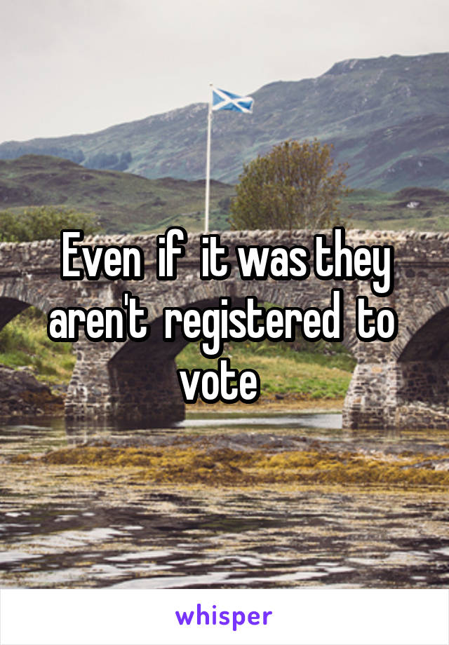 Even  if  it was they aren't  registered  to  vote  