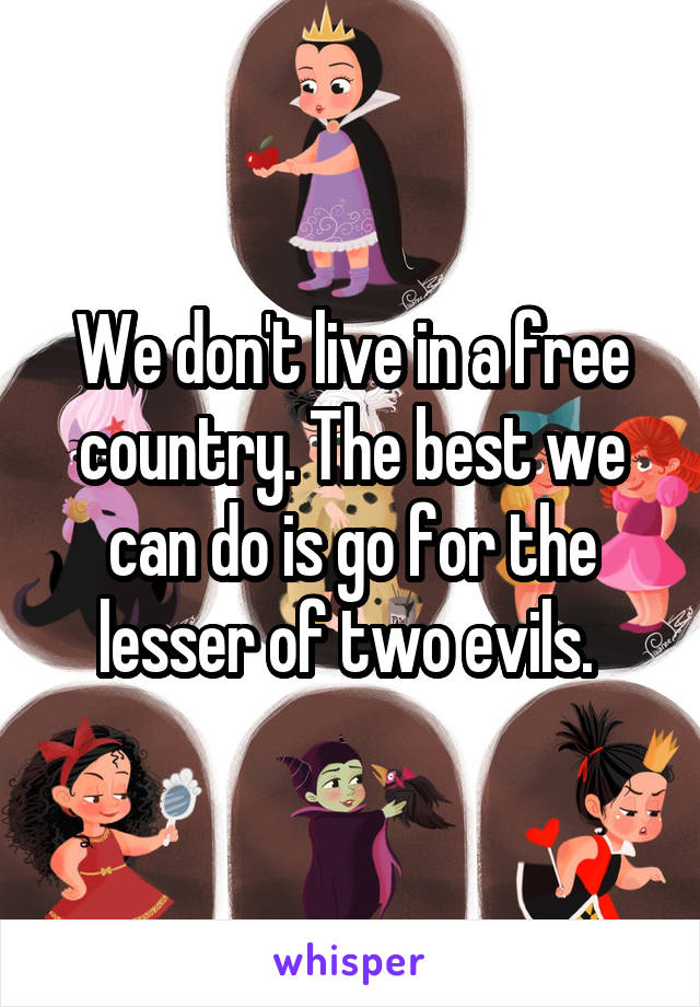 We don't live in a free country. The best we can do is go for the lesser of two evils. 