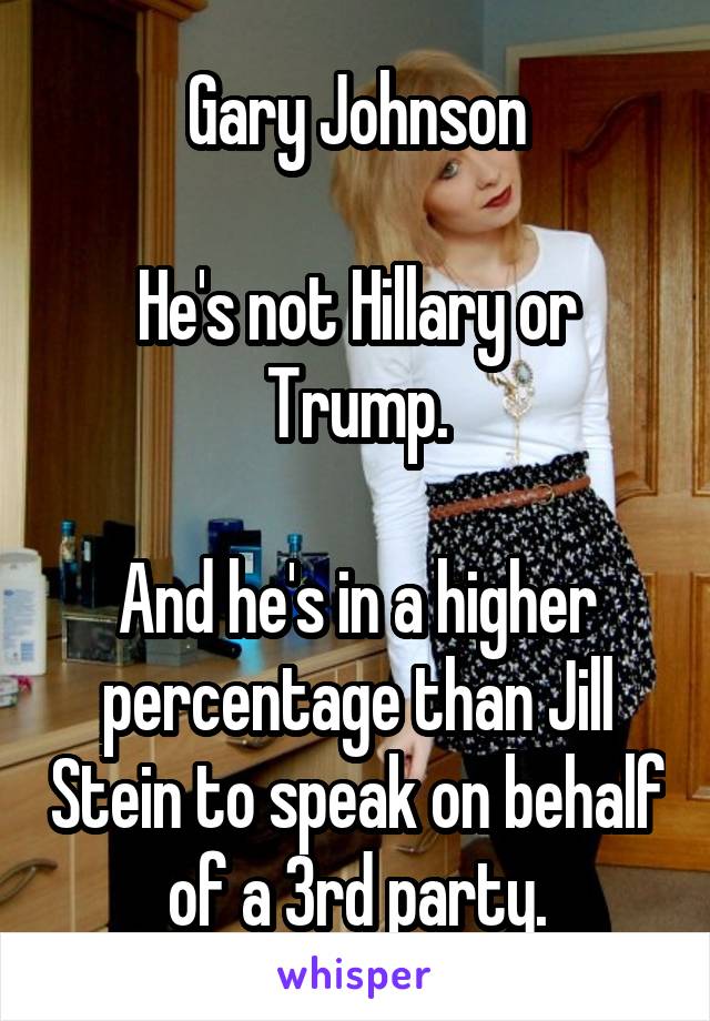 Gary Johnson

He's not Hillary or Trump.

And he's in a higher percentage than Jill Stein to speak on behalf of a 3rd party.