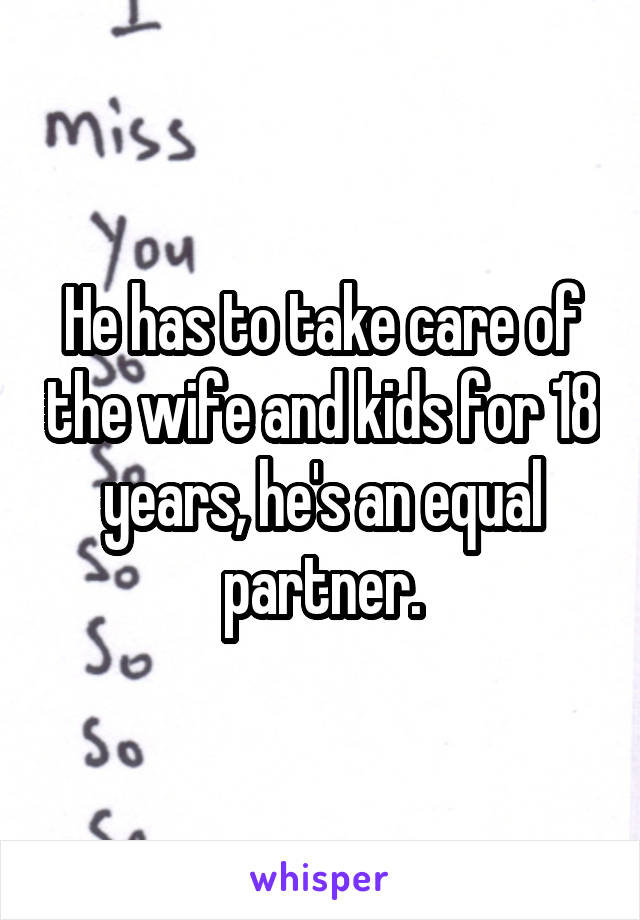 He has to take care of the wife and kids for 18 years, he's an equal partner.