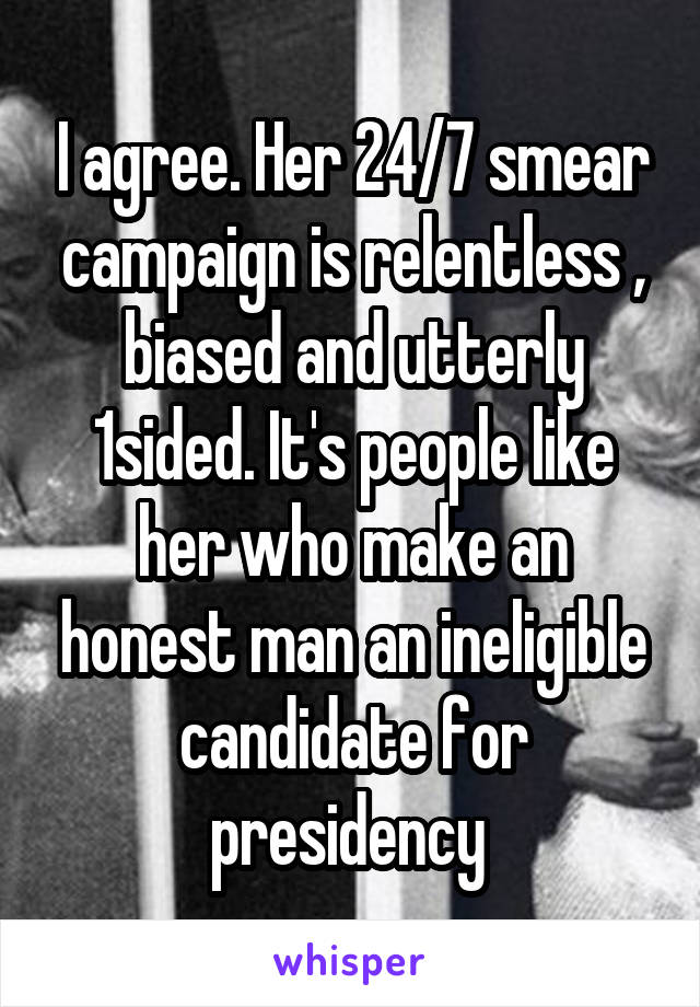 I agree. Her 24/7 smear campaign is relentless , biased and utterly 1sided. It's people like her who make an honest man an ineligible candidate for presidency 