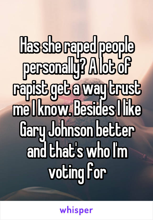 Has she raped people personally? A lot of rapist get a way trust me I know. Besides I like Gary Johnson better and that's who I'm voting for