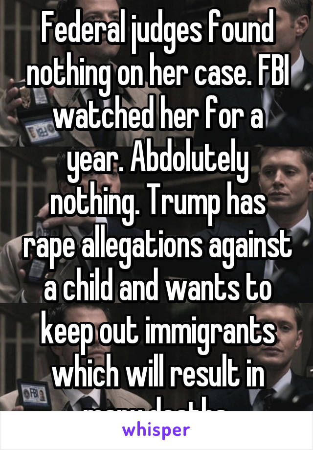 Federal judges found nothing on her case. FBI watched her for a year. Abdolutely nothing. Trump has rape allegations against a child and wants to keep out immigrants which will result in many deaths.