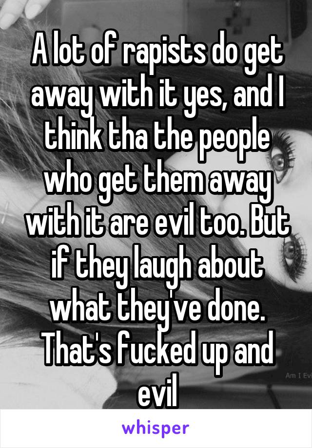 A lot of rapists do get away with it yes, and I think tha the people who get them away with it are evil too. But if they laugh about what they've done. That's fucked up and evil