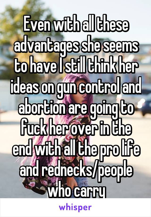 Even with all these advantages she seems to have I still think her ideas on gun control and abortion are going to fuck her over in the end with all the pro life and rednecks/people who carry