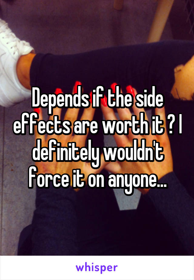 Depends if the side effects are worth it ? I definitely wouldn't force it on anyone...