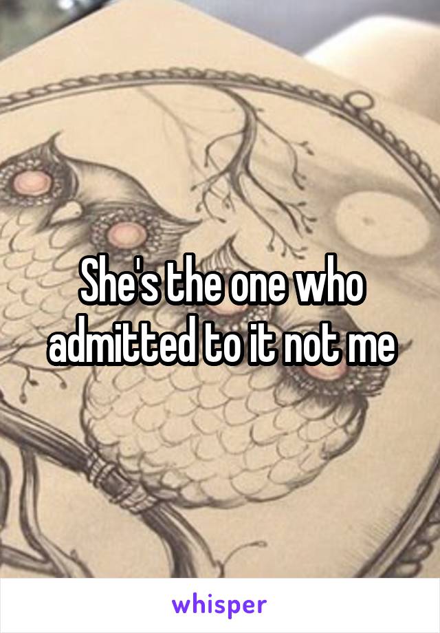 She's the one who admitted to it not me