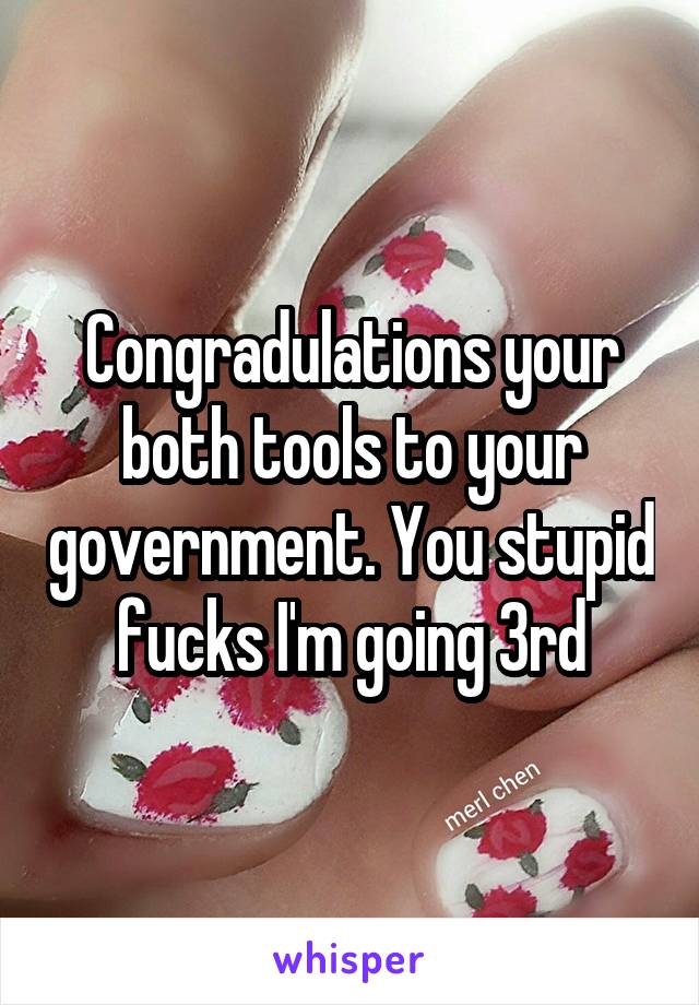 Congradulations your both tools to your government. You stupid fucks I'm going 3rd