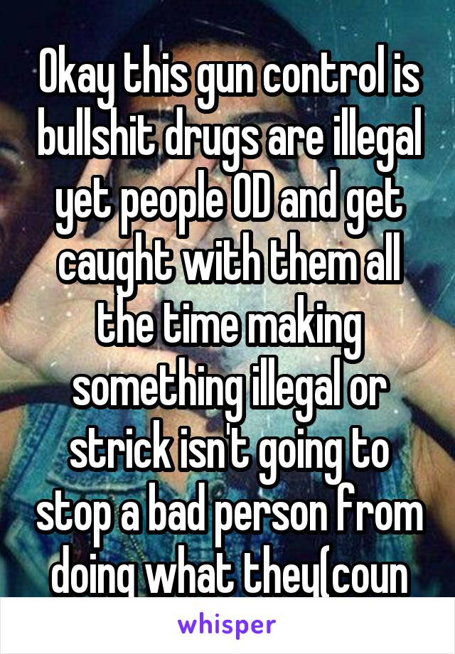 Okay this gun control is bullshit drugs are illegal yet people OD and get caught with them all the time making something illegal or strick isn't going to stop a bad person from doing what they(coun