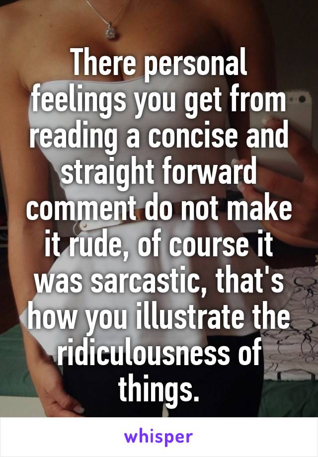 There personal feelings you get from reading a concise and straight forward comment do not make it rude, of course it was sarcastic, that's how you illustrate the ridiculousness of things.